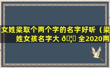 女姓梁取个两个字的名字好听（梁姓女孩名字大 🦆 全2020两个字）